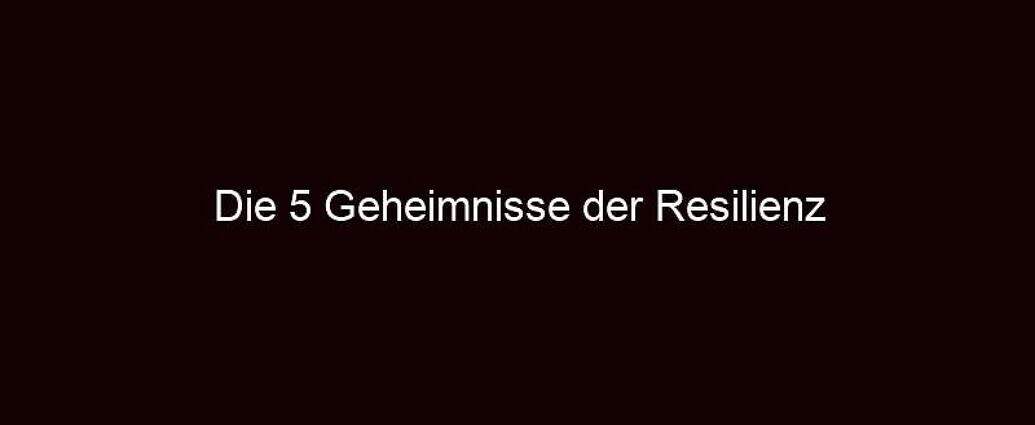 Die 5 Geheimnisse Der Resilienz