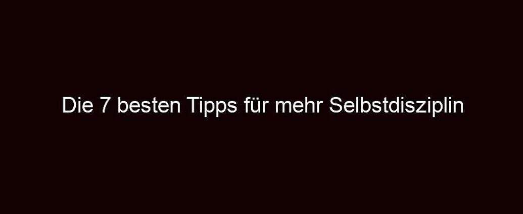 Die 7 Besten Tipps Für Mehr Selbstdisziplin