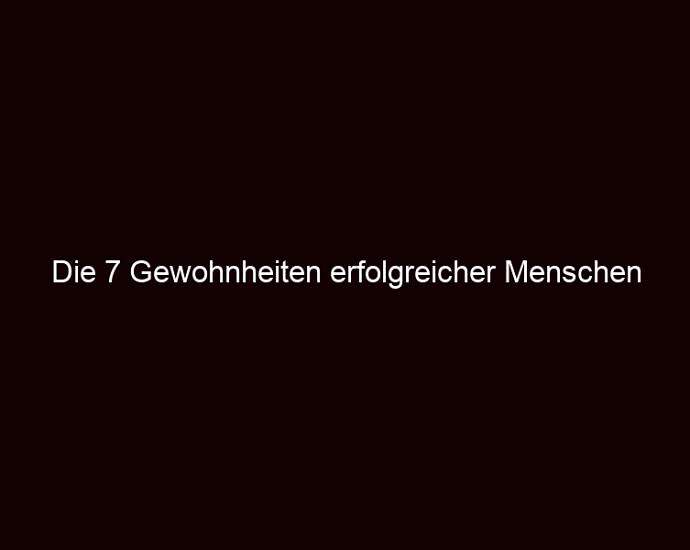 Die 7 Gewohnheiten Erfolgreicher Menschen