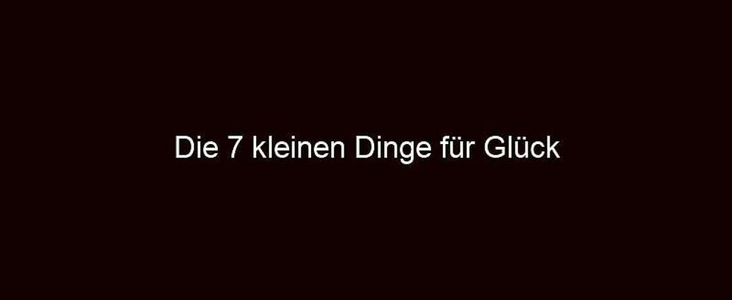 Die 7 Kleinen Dinge Für Glück