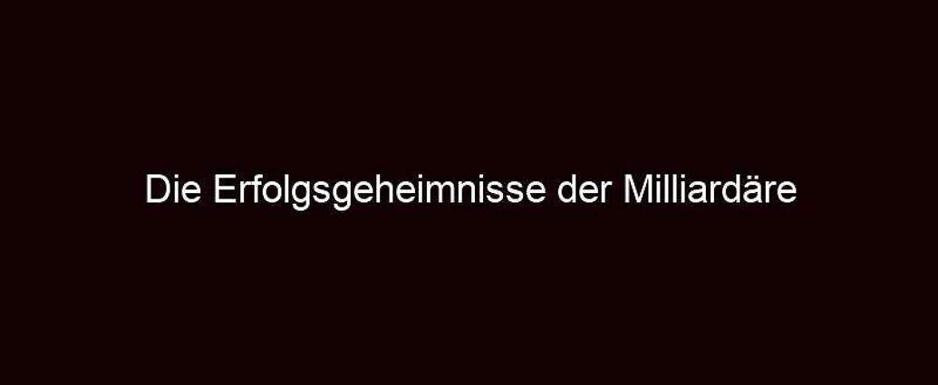 Die Erfolgsgeheimnisse Der Milliardäre