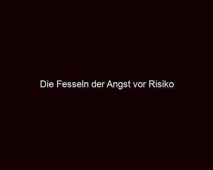 Die Fesseln Der Angst Vor Risiko