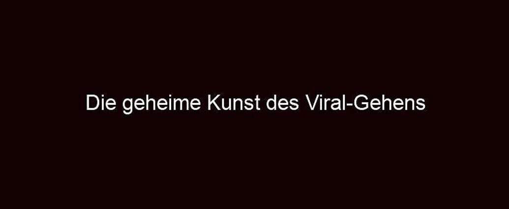 Die Geheime Kunst Des Viral Gehens