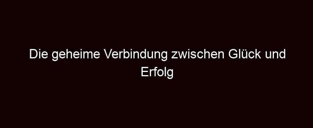 Die Geheime Verbindung Zwischen Glück Und Erfolg