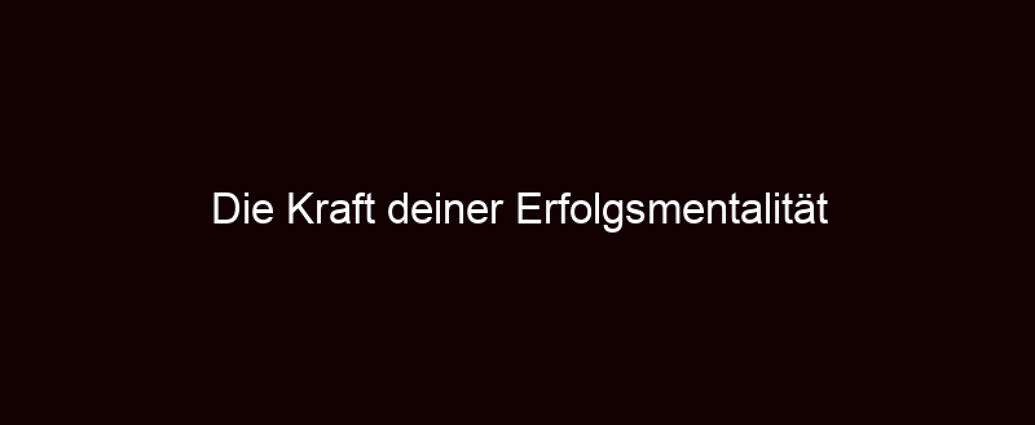 Die Kraft Deiner Erfolgsmentalität