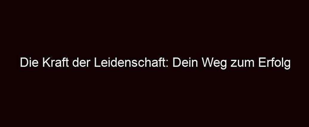 Die Kraft Der Leidenschaft: Dein Weg Zum Erfolg