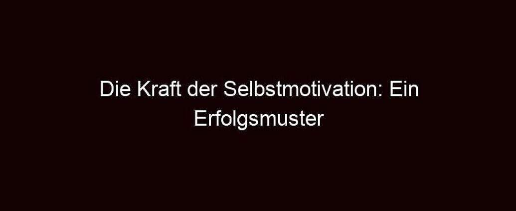 Die Kraft Der Selbstmotivation: Ein Erfolgsmuster