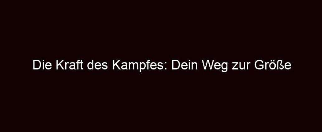 Die Kraft Des Kampfes: Dein Weg Zur Größe