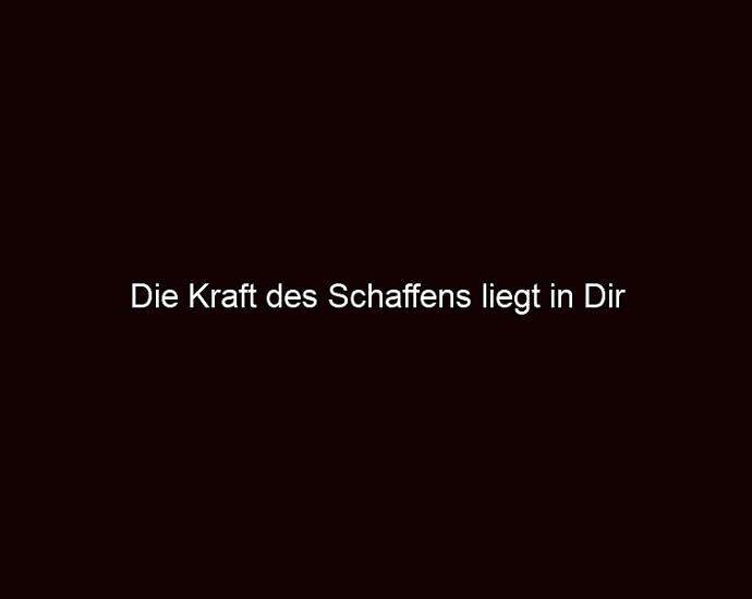 Die Kraft Des Schaffens Liegt In Dir