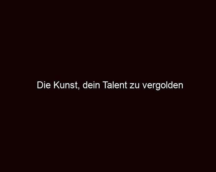 Die Kunst, Dein Talent Zu Vergolden