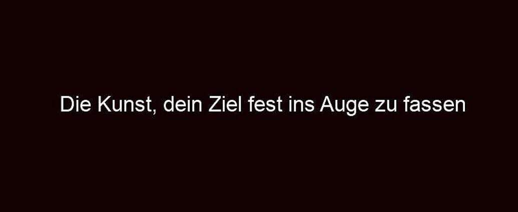 Die Kunst, Dein Ziel Fest Ins Auge Zu Fassen