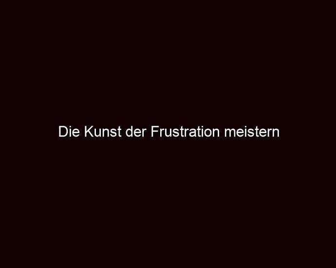 Die Kunst Der Frustration Meistern