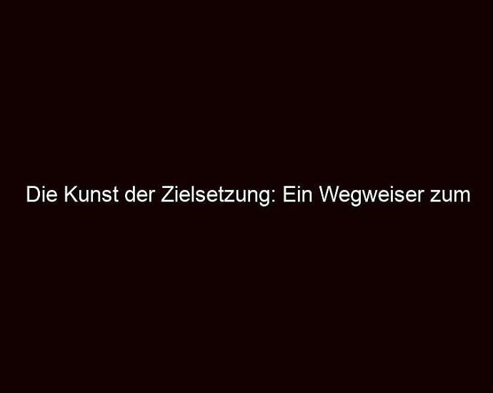 Die Kunst Der Zielsetzung: Ein Wegweiser Zum Erfolg