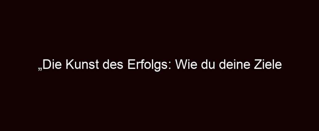 „die Kunst Des Erfolgs: Wie Du Deine Ziele Meisterst“