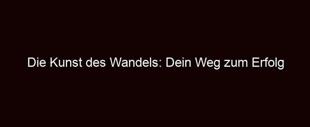 Die Kunst Des Wandels: Dein Weg Zum Erfolg