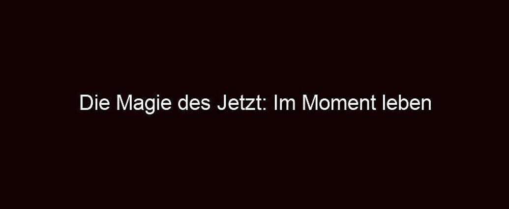 Die Magie Des Jetzt: Im Moment Leben