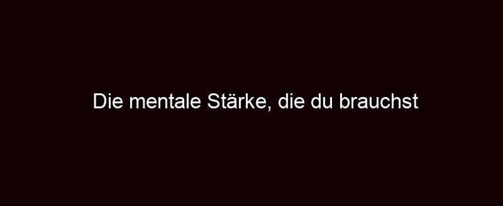 Die Mentale Stärke, Die Du Brauchst