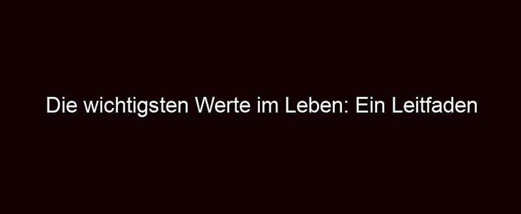 Die Wichtigsten Werte Im Leben: Ein Leitfaden