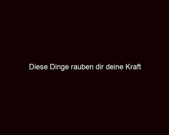 Diese Dinge Rauben Dir Deine Kraft