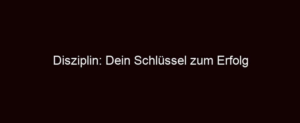 Disziplin: Dein Schlüssel Zum Erfolg