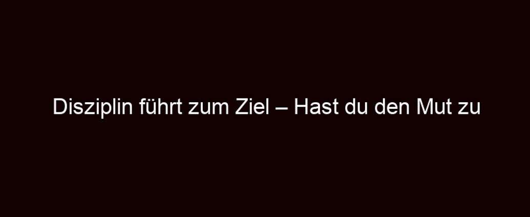 Disziplin Führt Zum Ziel – Hast Du Den Mut Zu Kämpfen?