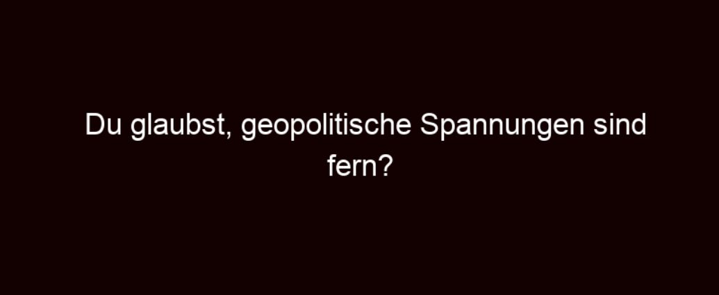 Du Glaubst, Geopolitische Spannungen Sind Fern? Denk Nochmal Nach!