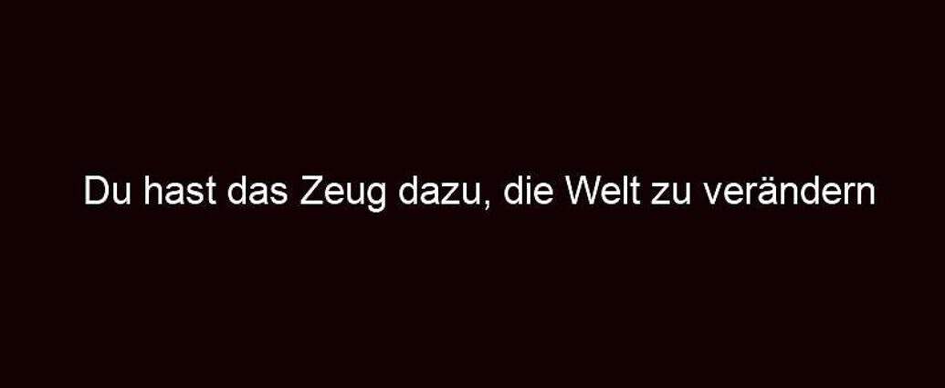 Du Hast Das Zeug Dazu, Die Welt Zu Verändern