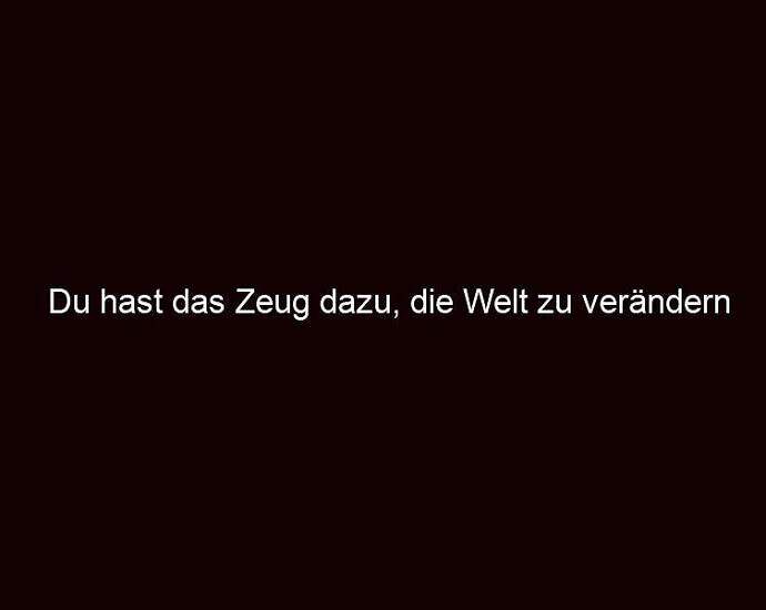 Du Hast Das Zeug Dazu, Die Welt Zu Verändern