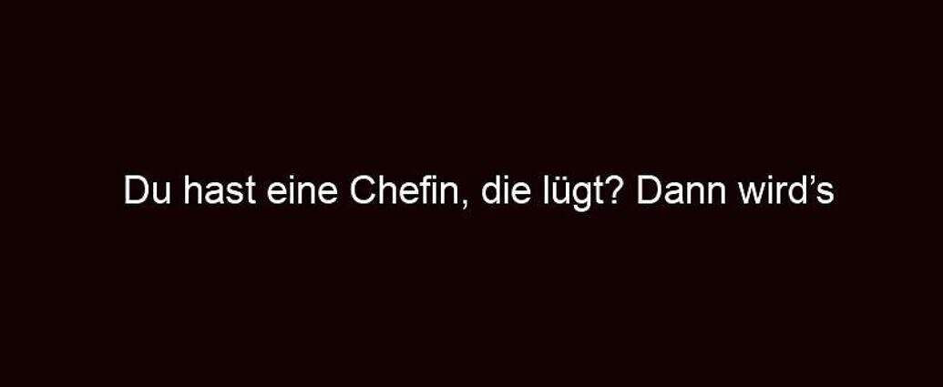 Du Hast Eine Chefin, Die Lügt? Dann Wird’s Spannend!