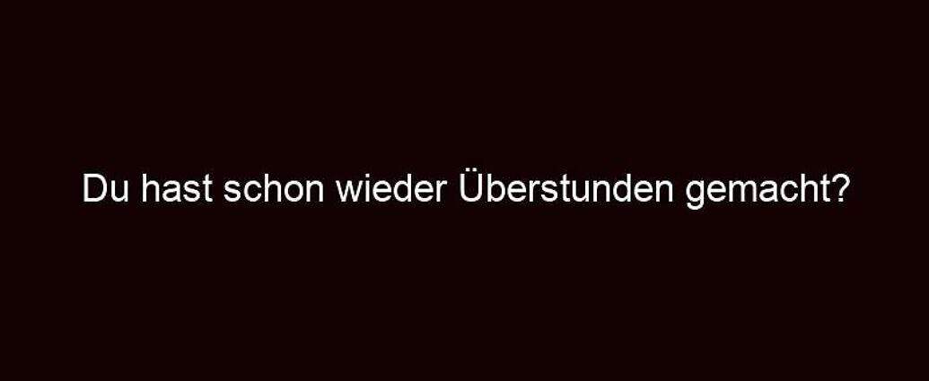 Du Hast Schon Wieder Überstunden Gemacht?