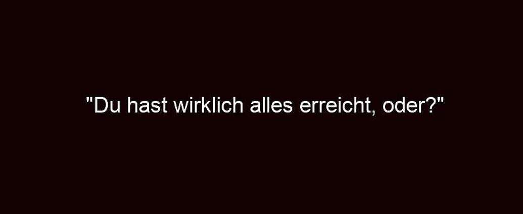 "du Hast Wirklich Alles Erreicht, Oder?"