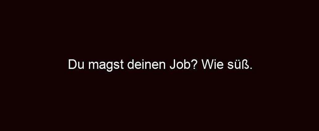 Du Magst Deinen Job? Wie Süß.