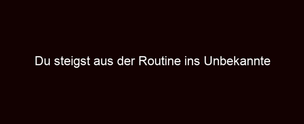 Du Steigst Aus Der Routine Ins Unbekannte