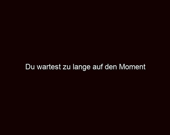 Du Wartest Zu Lange Auf Den Moment