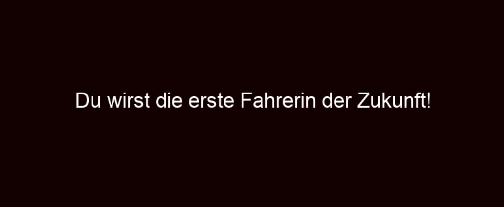 Du Wirst Die Erste Fahrerin Der Zukunft!