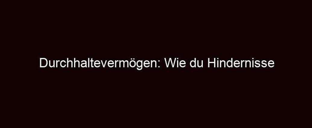 Durchhaltevermögen: Wie Du Hindernisse überwindest