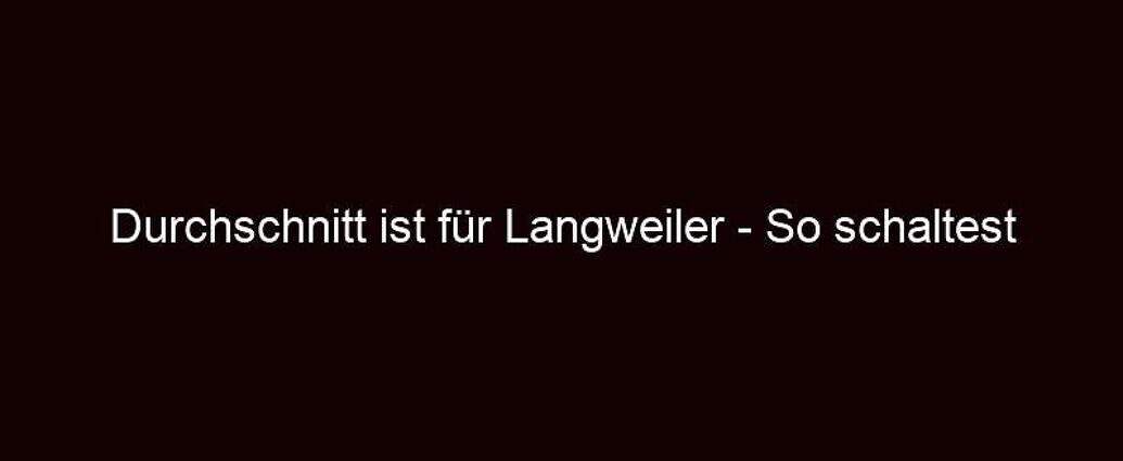 Durchschnitt Ist Für Langweiler So Schaltest Du In Den Turbo!