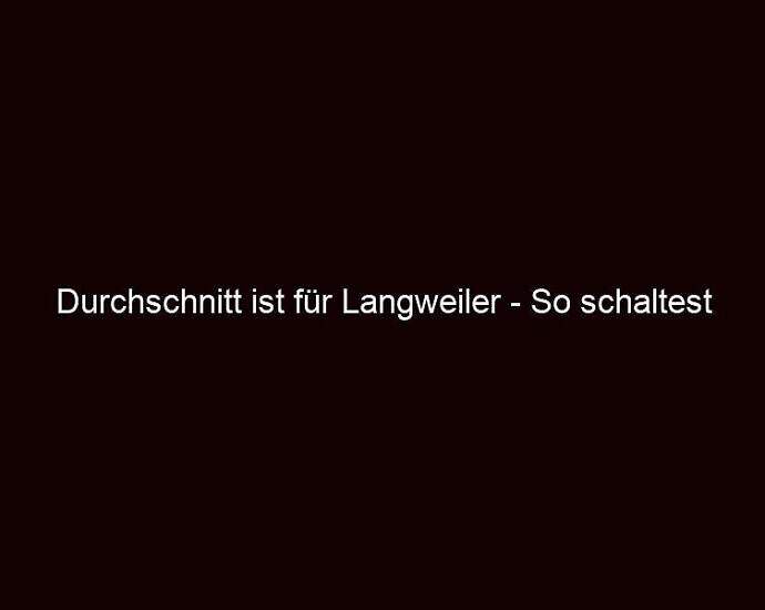 Durchschnitt Ist Für Langweiler So Schaltest Du In Den Turbo!