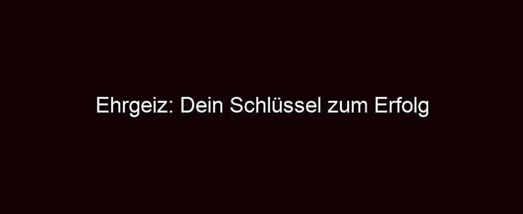 Ehrgeiz: Dein Schlüssel Zum Erfolg