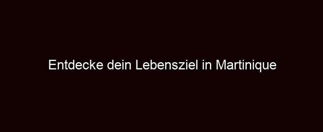 Entdecke Dein Lebensziel In Martinique