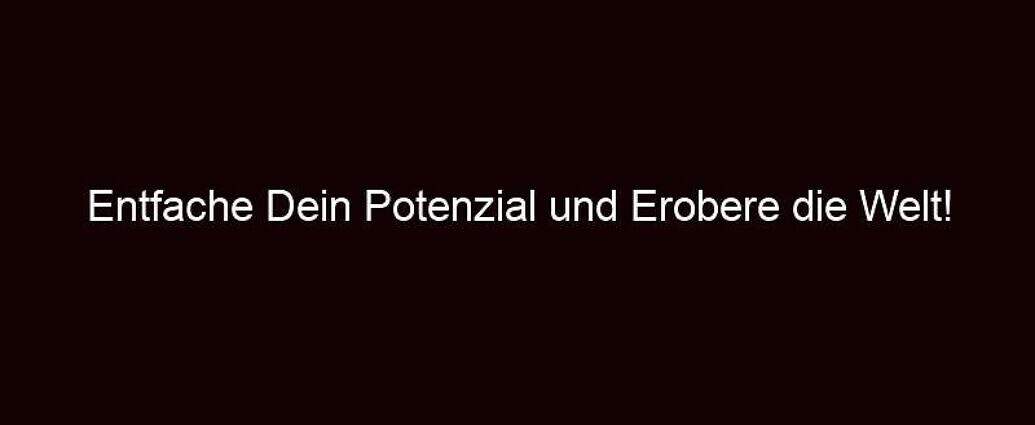 Entfache Dein Potenzial Und Erobere Die Welt!