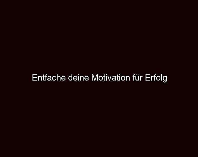 Entfache Deine Motivation Für Erfolg