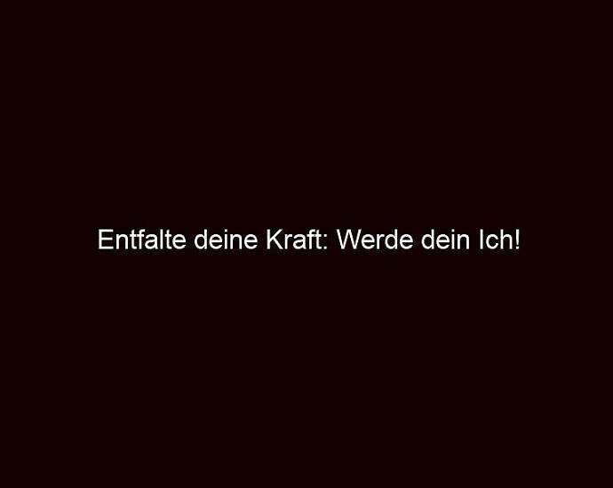 Entfalte Deine Kraft: Werde Dein Ich!