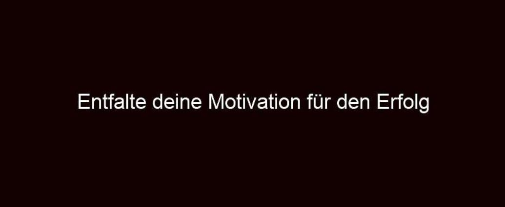 Entfalte Deine Motivation Für Den Erfolg