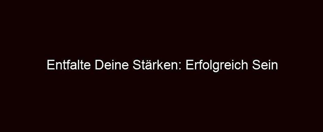 Entfalte Deine Stärken: Erfolgreich Sein