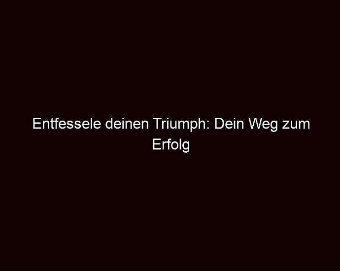 Entfessele Deinen Triumph: Dein Weg Zum Erfolg