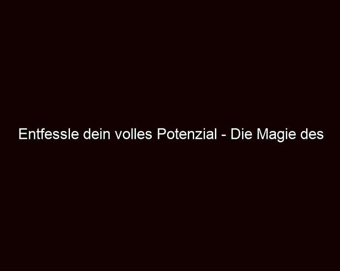 Entfessle Dein Volles Potenzial Die Magie Des Wandels