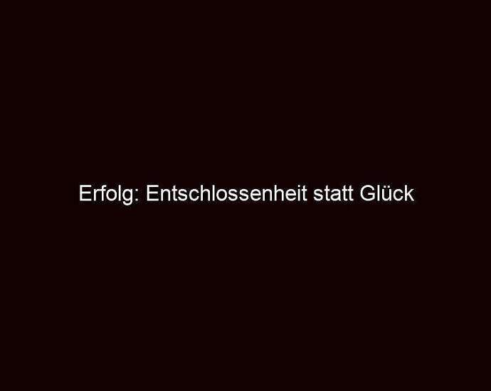 Erfolg: Entschlossenheit Statt Glück