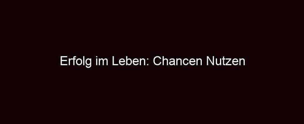 Erfolg Im Leben: Chancen Nutzen