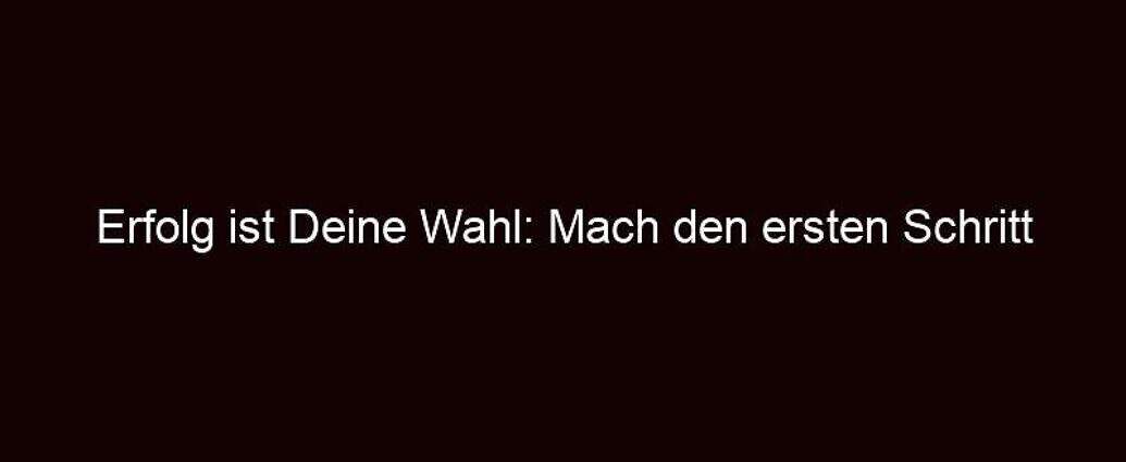 Erfolg Ist Deine Wahl: Mach Den Ersten Schritt